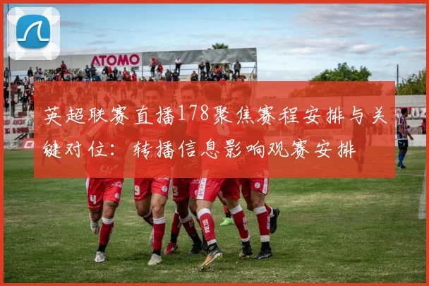 英超联赛直播178聚焦赛程安排与关键对位：转播信息影响观赛安排
