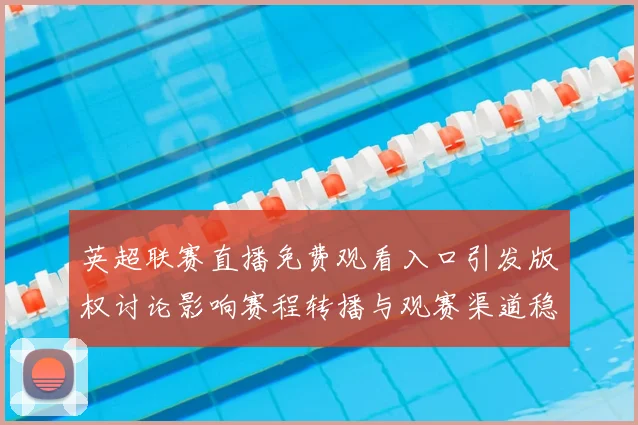 英超联赛直播免费观看入口引发版权讨论影响赛程转播与观赛渠道稳定性