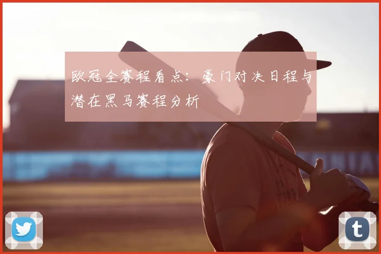 欧冠全赛程看点：豪门对决日程与潜在黑马赛程分析