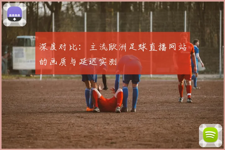 深度对比：主流欧洲足球直播网站的画质与延迟实测