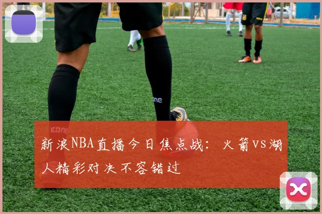 新浪NBA直播今日焦点战：火箭vs湖人精彩对决不容错过