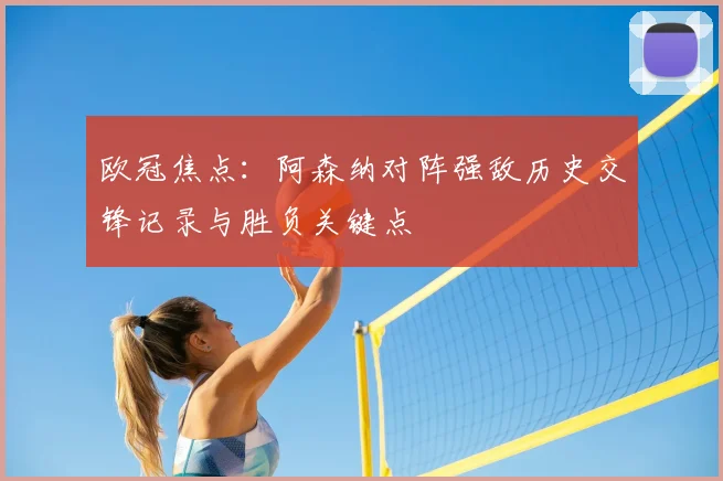 欧冠焦点：阿森纳对阵强敌历史交锋记录与胜负关键点