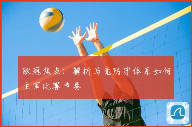 欧冠焦点：解析马竞防守体系如何主宰比赛节奏