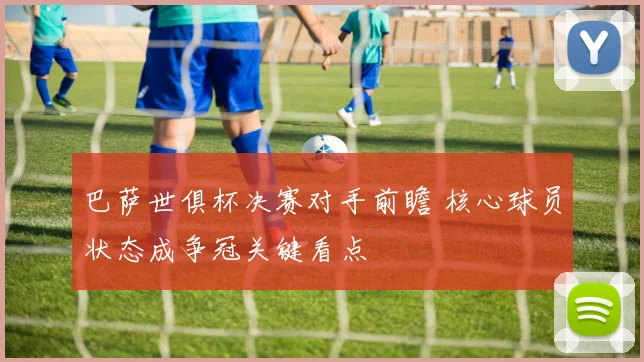 巴萨世俱杯决赛对手前瞻 核心球员状态成争冠关键看点