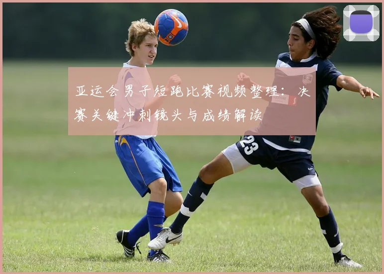 亚运会男子短跑比赛视频整理：决赛关键冲刺镜头与成绩解读