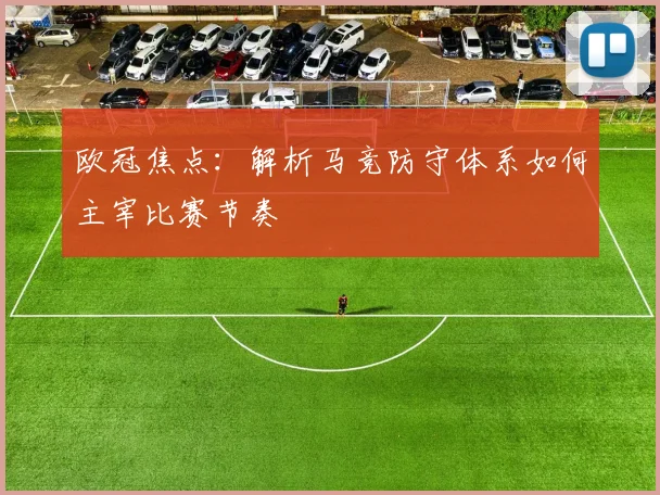 欧冠焦点：解析马竞防守体系如何主宰比赛节奏