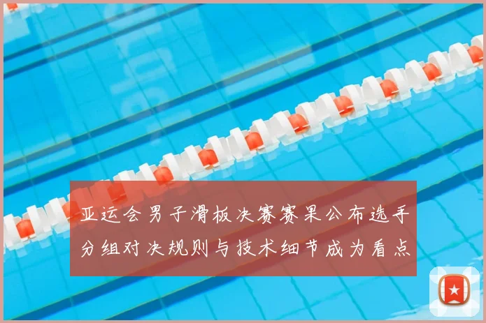 亚运会男子滑板决赛赛果公布选手分组对决规则与技术细节成为看点