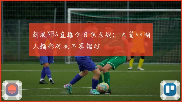 新浪NBA直播今日焦点战：火箭vs湖人精彩对决不容错过
